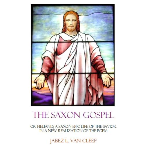 The Saxon Gospel, or Heliand: An Epic Life of the Savior in a New Realization of the Poem