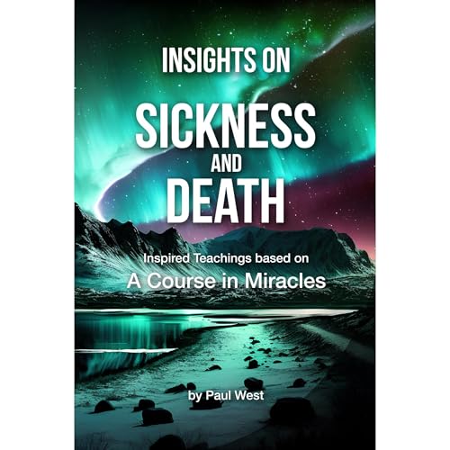 Insights on Sickness and Death - Inspired Teachings based on A Course in Miracles