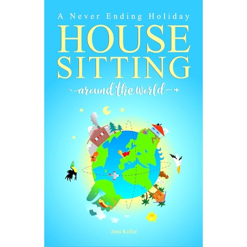 HOUSE SITTING AROUND THE WORLD - A Never Ending Holiday by Jana Keller