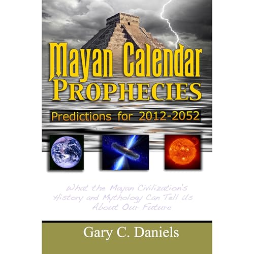 Mayan Calendar Prophecies: Predictions for 2012-2052 by Gary C. Daniels