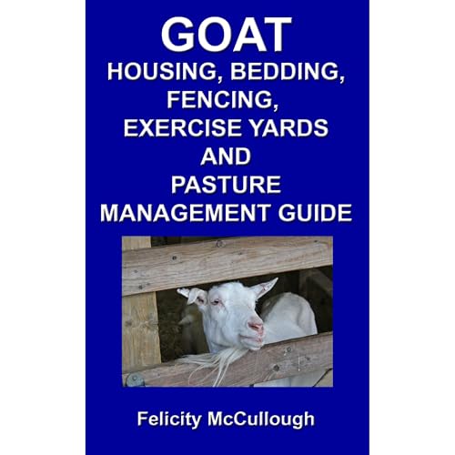 Goat Housing, Bedding, Fencing, Exercise Yards And Pasture Management Guide by Felicity McCullough