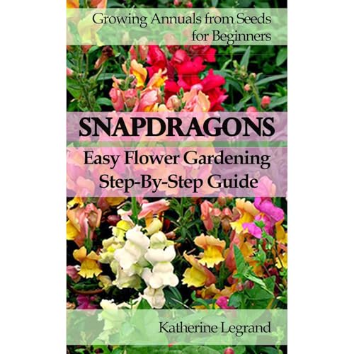 Snapdragons: Easy Flower Gardening - Step-By-Step Guide by Katherine Legrand
