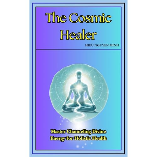 The Cosmic Healer: Master Channeling Divine Energy for Holistic Health by Hieu Nguyen