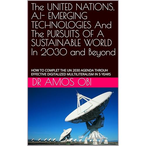 The UNITED NATIONS, A.I- EMERGING TECHNOLOGIES And The PURSUITS OF A SUSTAINABLE WORLD In 2030 and Beyond