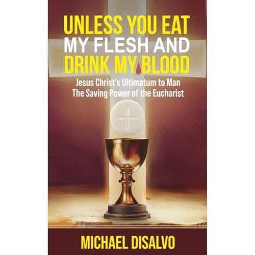 Unless You Eat My Flesh and Drink My Blood. Jesus Christ's Ultimatum to Mankind. The Saving Power of the Eucharist