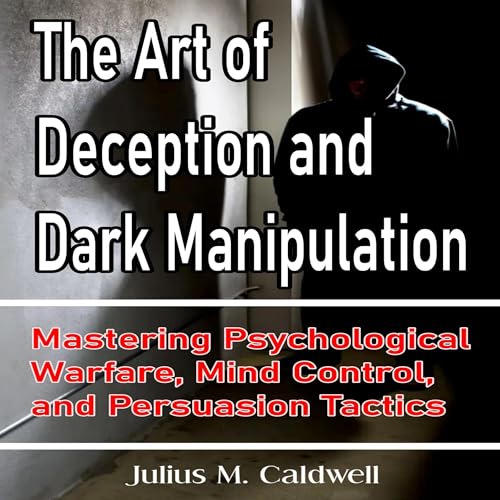 The Art of Deception and Dark Manipulation Mastering Psychological Warfare, Mind Control, and Persuasion Tactics by Julius M. Caldwell