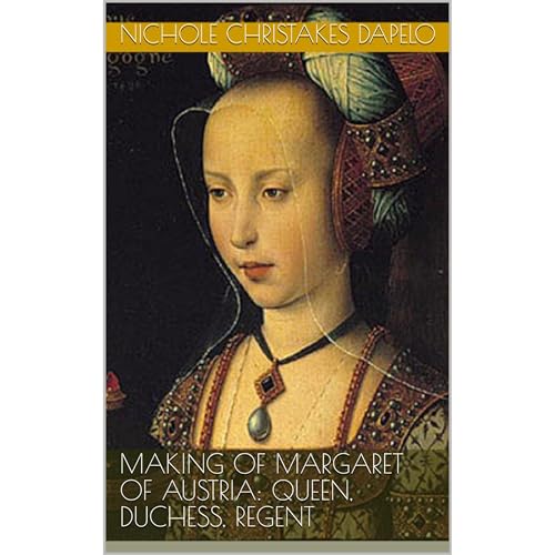 Making of Margaret of Austria: Queen, Duchess, Regent by Nichole Christakes Dapelo