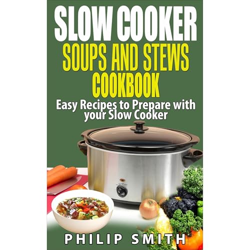 Slow Cooker Soups and Stews Cookbook. Easy Recipes to Prepare with your Slow Cooker. by Philip Smith