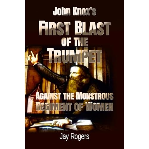 John Knox’s First Blast of the Trumpet Against the Monstrous Regiment of Women
