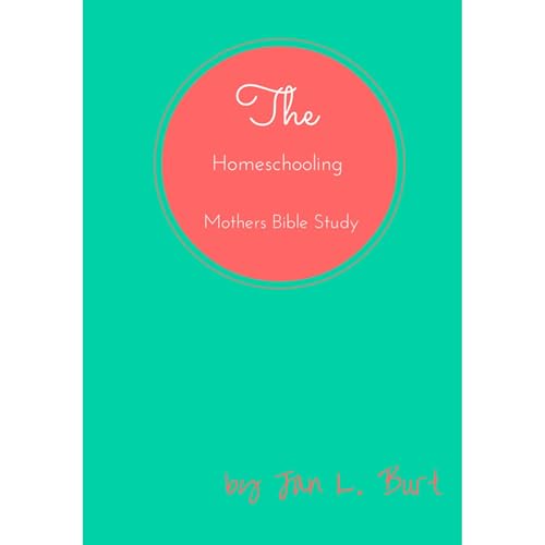 The Homeschooling Mothers Bible Study by Jan Burt