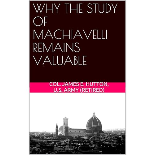 WHY THE STUDY OF MACHIAVELLI REMAINS VALUABLE by James E. Hutton