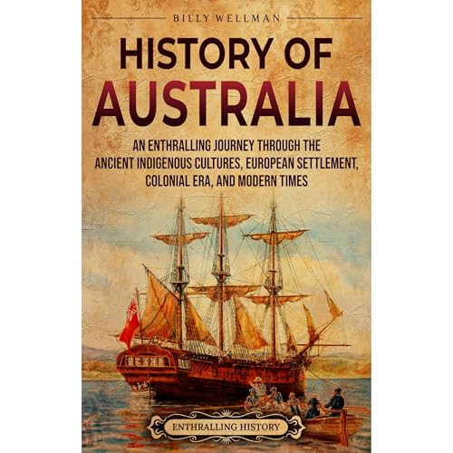 History of Australia: An Enthralling Journey through the Ancient Indigenous Cultures, European Settlement, Colonial Era, and Modern Times by Billy Wellman