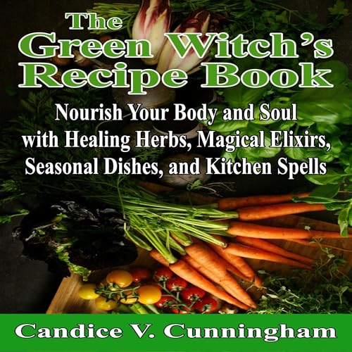 The Green Witch’s Recipe Book Nourish Your Body and Soul with Healing Herbs, Magical Elixirs, Seasonal Dishes, and Kitchen Spells