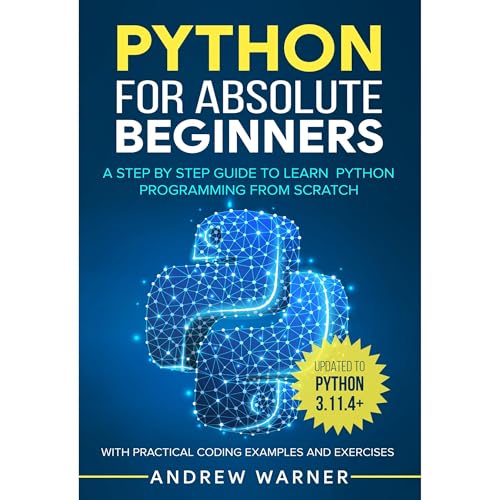Python for Absolute Beginners: A Step by Step Guide to Learn Python Programming from Scratch, with Practical Coding Examples and Exercises