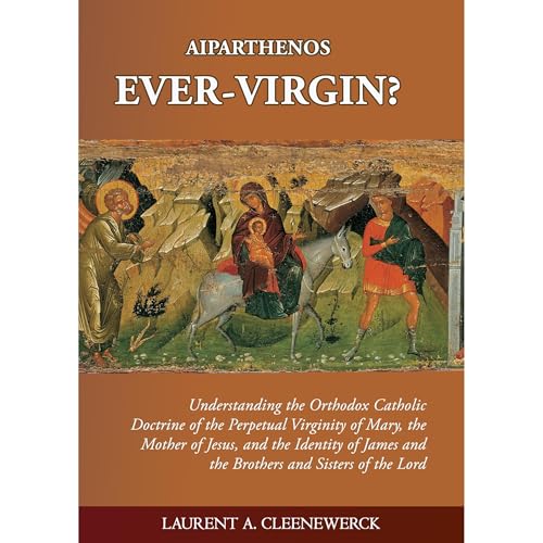 Aiparthenos | Ever-Virgin? Understanding the Orthodox Catholic Doctrine of the Perpetual Virginity of Mary, the Mother of Jesus, and the Identity of James and the Brothers and Sisters of the Lord