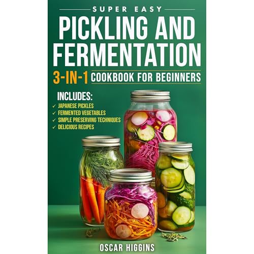 Super Easy Pickling and Fermentation 3-in-1 Cookbook for Beginners: The Complete Guide to Japanese Pickles, Fermented Vegetables, Simple Preserving Techniques, and Delicious Recipes