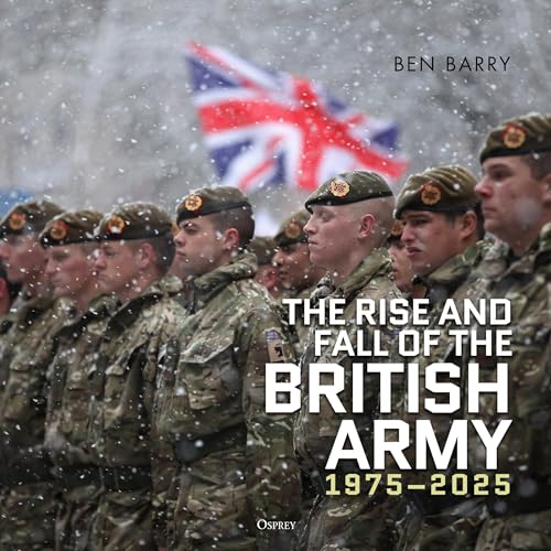 The Rise and Fall of the British Army, 1975–2025 by Brigadier Ben Barry