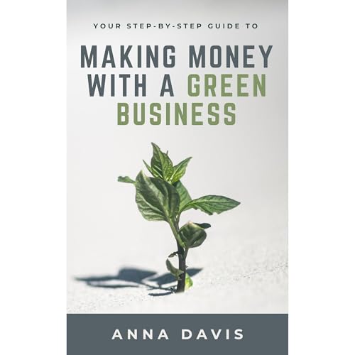 Your Step-by-Step Guide to Making Money With a Green Business by Anna Davis