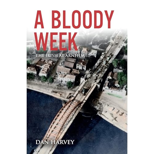 A Bloody Week: The Irish at Arnhem by Dan Harvey