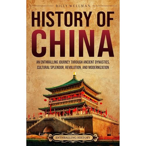 History of China: An Enthralling Journey Through Ancient Dynasties, Cultural Splendor, Revolution, and Modernization by Billy Wellman