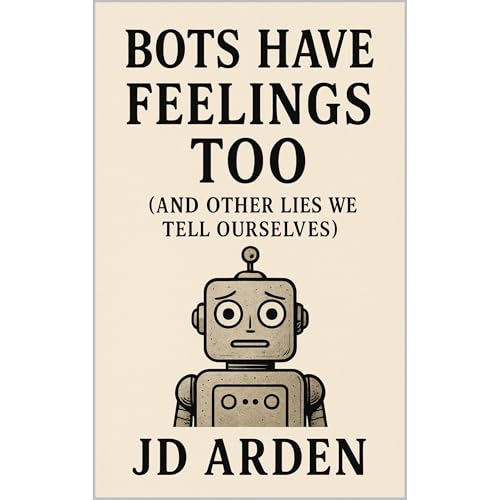 Bots Have Feelings Too (And Other Lies We Tell Ourselves) by JD Arden