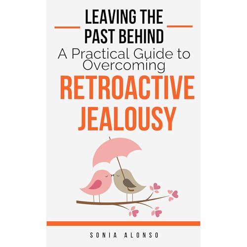 Leaving the Past Behind - A Practical Guide to Overcoming Retroactive Jealousy