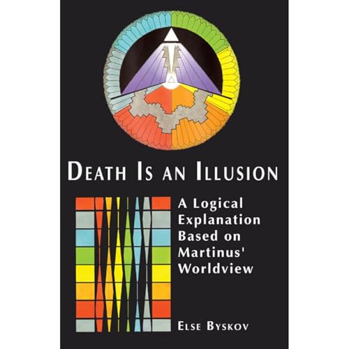 Death Is an Illusion: A Logical Explanation Based on Martinus' Worldview by Else Byskov