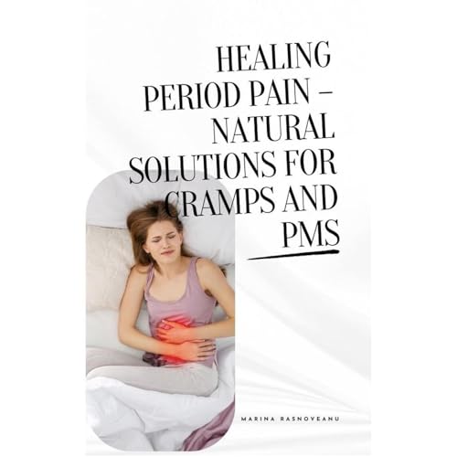 Healing Period Pain – Natural Solutions for Cramps and PMS by Marina Rasnoveanu