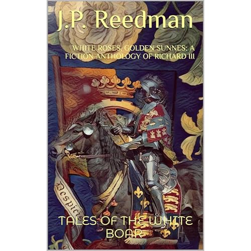 WHITE ROSES, GOLDEN SUNNES: A FICTION ANTHOLOGY OF RICHARD III by J.P. Reedman