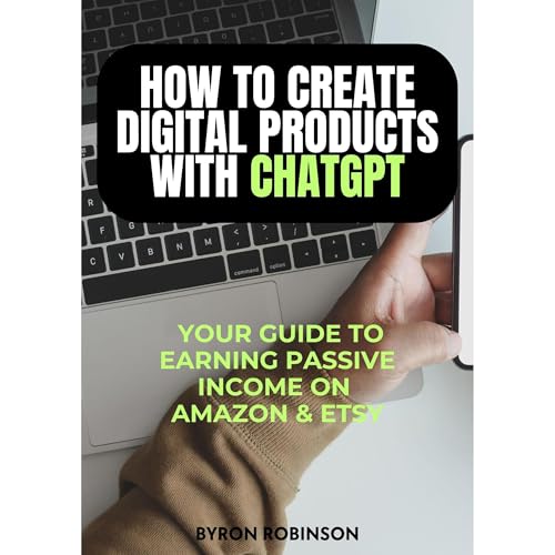 How to Create Digital Products with ChatGPT: Your Guide to Earning Passive Income on Amazon and Etsy by Byron Robinson