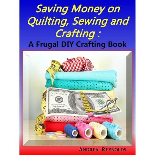 Saving Money on Quilting, Sewing & Crafting by Andrea Reynolds
