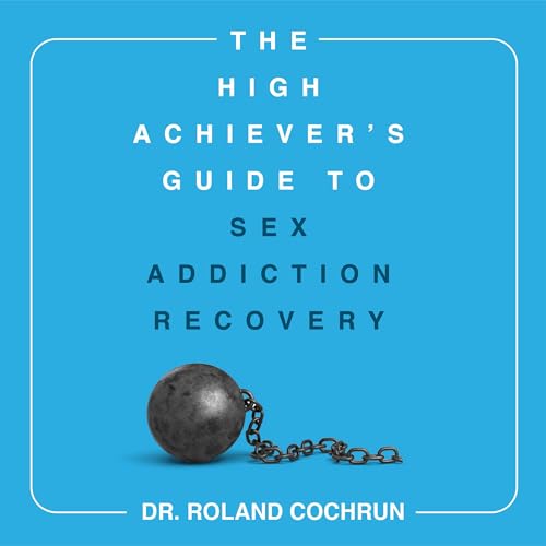 The High Achiever's Guide to Sex Addiction Recovery by Dr. Roland Cochrun