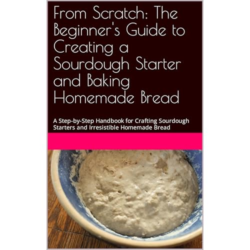 From Scratch: The Beginner's Guide to Creating a Sourdough Starter and Baking Homemade Bread