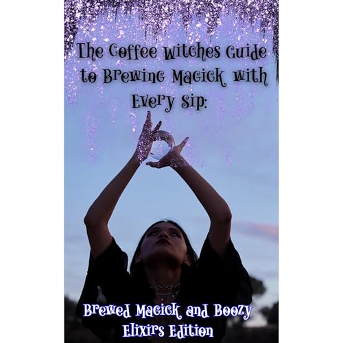 The Coffee Witches Guide to Brewing Magick with Every Sip by Elara Eldermyst