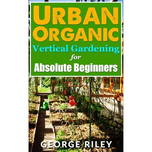 Urban Organic Vertical Gardening for Absolute Beginners by George Riley