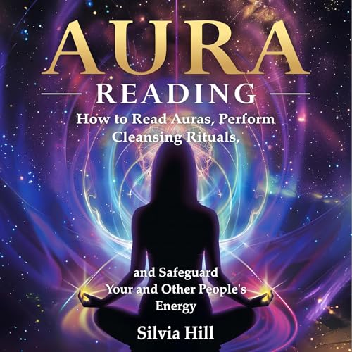 Aura Reading: How to Read Auras, Perform Cleansing Rituals, and Safeguard Your and Other People’s Energy by Silvia Hill