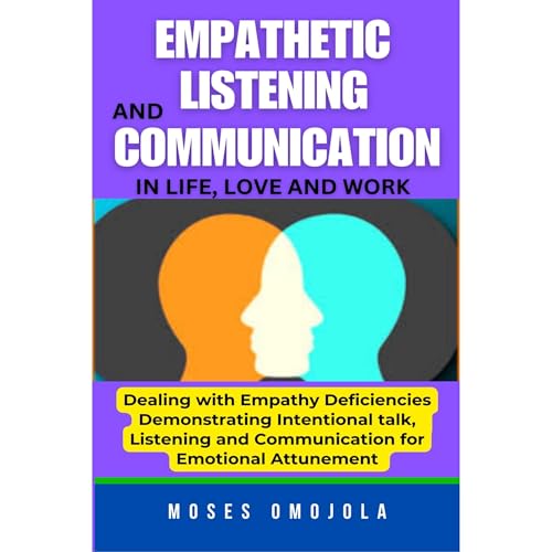 Empathetic Listening And Communication In Life, Love And Work: Dealing With Empathy Deficiencies Anywhere: Demonstrating Intentional Talk, Listening And Communication For Emotional Attunement