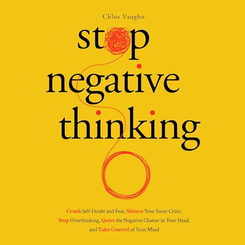 Stop Negative Thinking, Crush Self-Doubt and Fear, Silence Your Inner Critic, Stop Overthinking, Quiet the Negative Chatter in Your Head, and Take Control of Your Mind