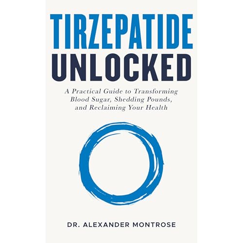 Tirzepatide Unlocked: A Practical Guide to Transforming Blood Sugar, Shedding Pounds, and Reclaiming Your Health