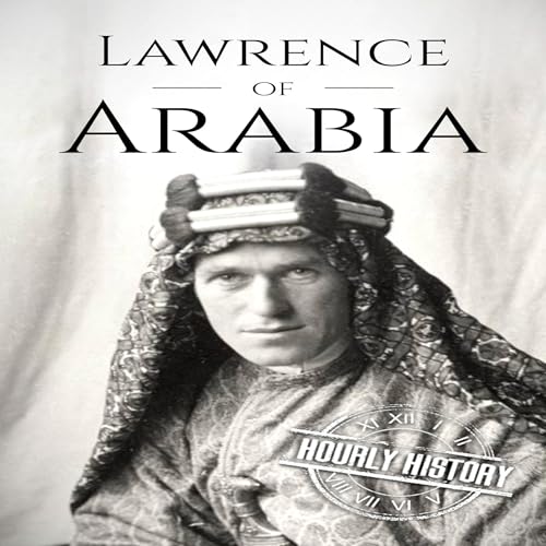 Lawrence of Arabia: A Life from Beginning to End by Hourly History