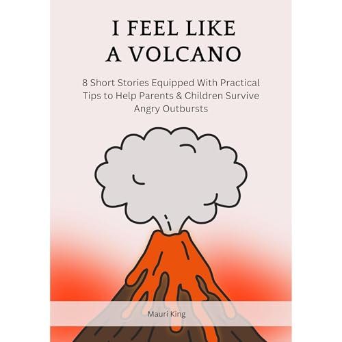 I Feel Like A Volcano - 8 Short Stories Equipped With Practical Tips to Help Parents & Children Survive Angry Outbursts