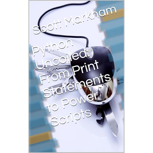 Python Uncoiled: From Print Statements to Power Scripts by Scott Markham