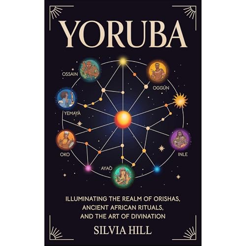 Yoruba: Illuminating the Realm of Orishas, Ancient African Rituals, and the Art of Divination by Silvia Hill