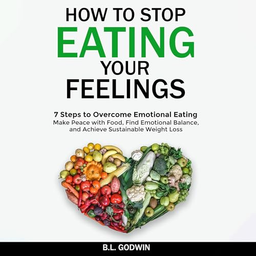 How to Stop Eating Your Feelings: 7 Steps to Overcome Emotional Eating by B.L. Godwin