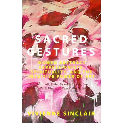 Sacred Gestures: Women Abstract Expressionists, Spirituality, and the Intuitive Power of Art by Vivienne Sinclair