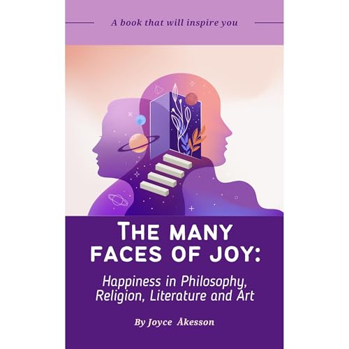 THE MANY FACES OF JOY: Happiness in Philosophy, Religion, Literature and Art by Joyce Akesson