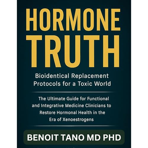 HORMONE TRUTH: Bioidentical Hormone Replacement Protocols for a Toxic World by BENOIT TANO MD PHD