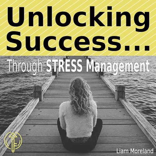 Unlocking Success Through Stress Management by Liam Moreland