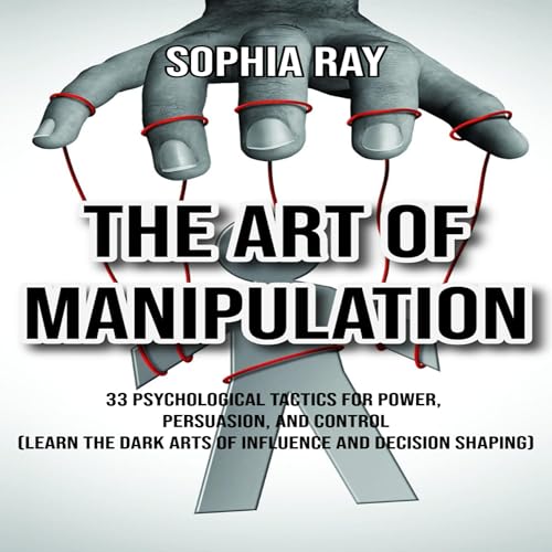 The Art of Manipulation 33 Psychological Tactics for Power, Persuasion, and Control Learn the Dark Arts of Influence and Decision Shaping
