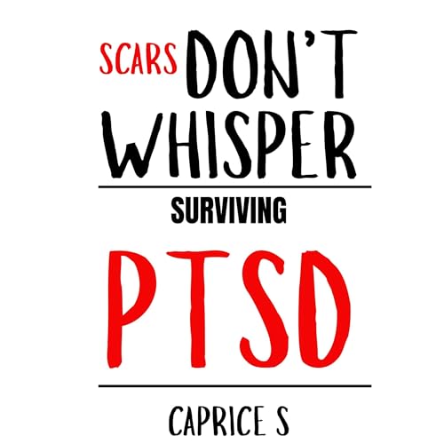 Scars Don't Whisper: Surviving PTSD by Caprice S